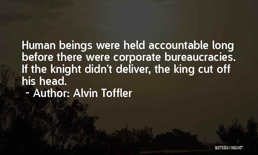 Alvin Toffler Quotes: Human Beings Were Held Accountable Long Before There Were Corporate Bureaucracies. If The Knight Didn't Deliver, The King Cut Off