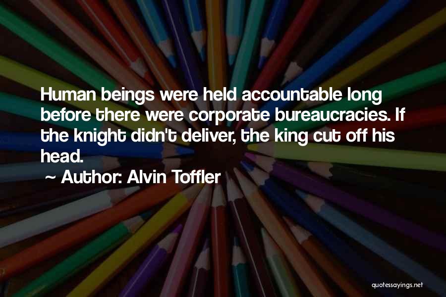Alvin Toffler Quotes: Human Beings Were Held Accountable Long Before There Were Corporate Bureaucracies. If The Knight Didn't Deliver, The King Cut Off