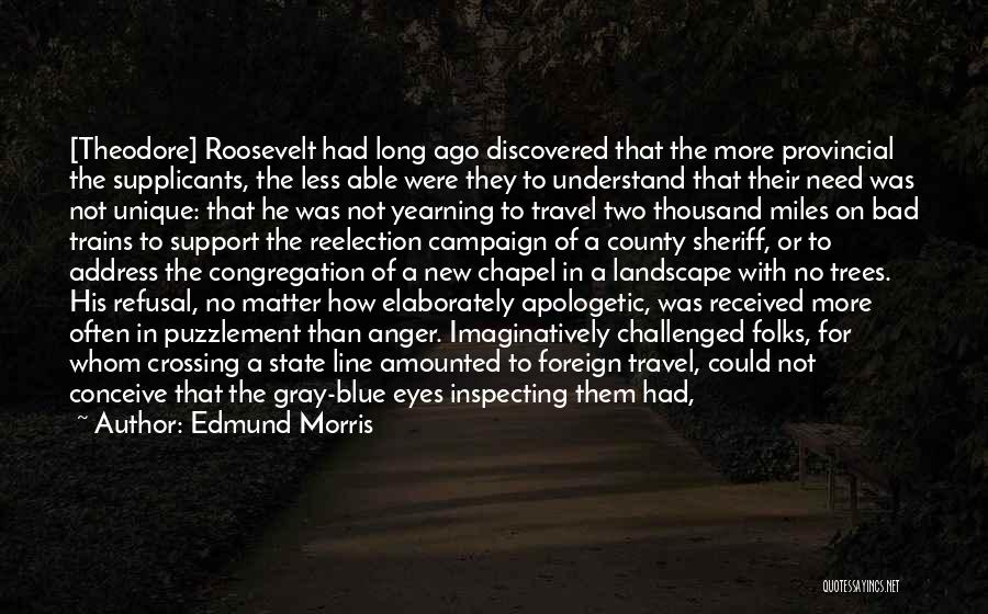 Edmund Morris Quotes: [theodore] Roosevelt Had Long Ago Discovered That The More Provincial The Supplicants, The Less Able Were They To Understand That