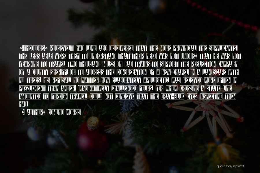 Edmund Morris Quotes: [theodore] Roosevelt Had Long Ago Discovered That The More Provincial The Supplicants, The Less Able Were They To Understand That