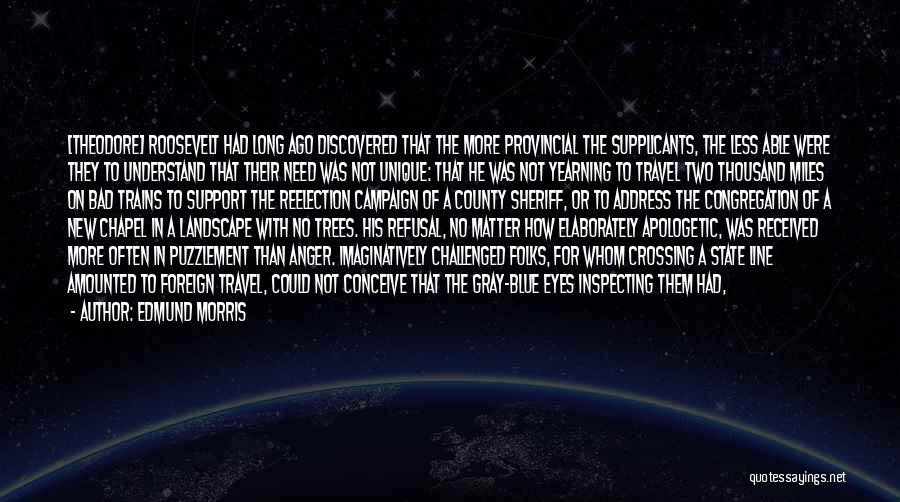 Edmund Morris Quotes: [theodore] Roosevelt Had Long Ago Discovered That The More Provincial The Supplicants, The Less Able Were They To Understand That