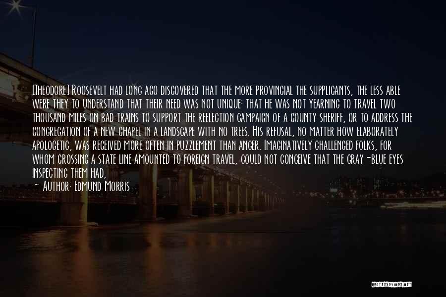 Edmund Morris Quotes: [theodore] Roosevelt Had Long Ago Discovered That The More Provincial The Supplicants, The Less Able Were They To Understand That