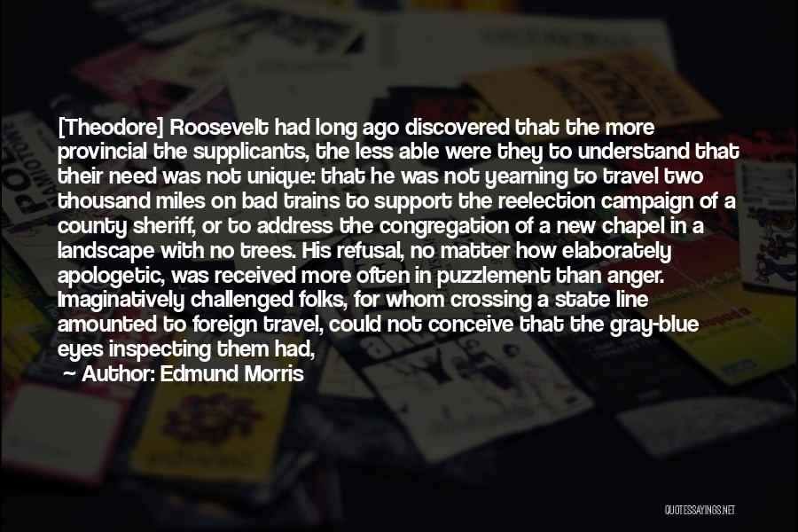 Edmund Morris Quotes: [theodore] Roosevelt Had Long Ago Discovered That The More Provincial The Supplicants, The Less Able Were They To Understand That