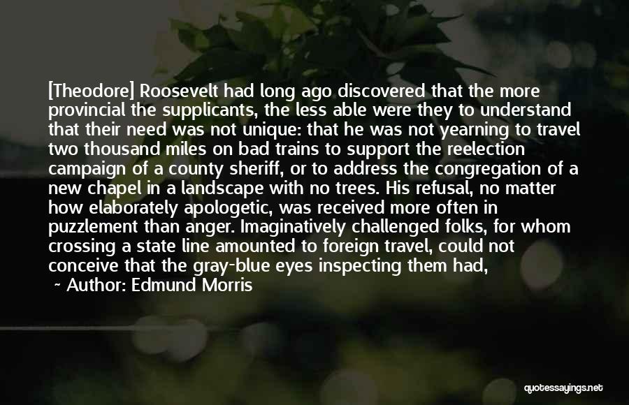 Edmund Morris Quotes: [theodore] Roosevelt Had Long Ago Discovered That The More Provincial The Supplicants, The Less Able Were They To Understand That