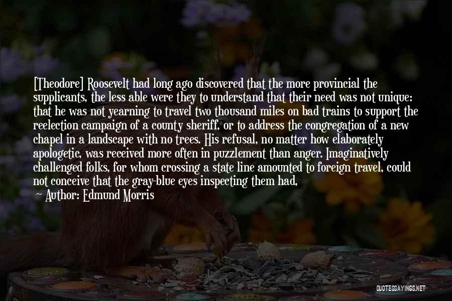 Edmund Morris Quotes: [theodore] Roosevelt Had Long Ago Discovered That The More Provincial The Supplicants, The Less Able Were They To Understand That