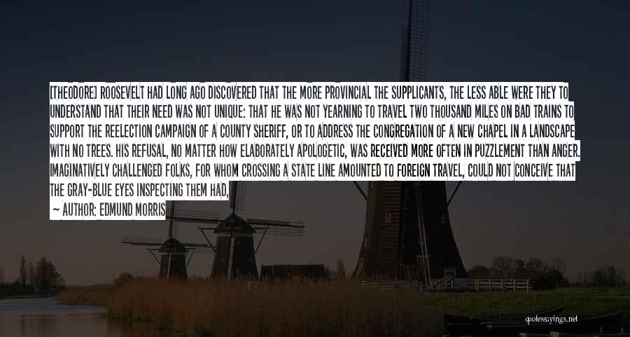 Edmund Morris Quotes: [theodore] Roosevelt Had Long Ago Discovered That The More Provincial The Supplicants, The Less Able Were They To Understand That