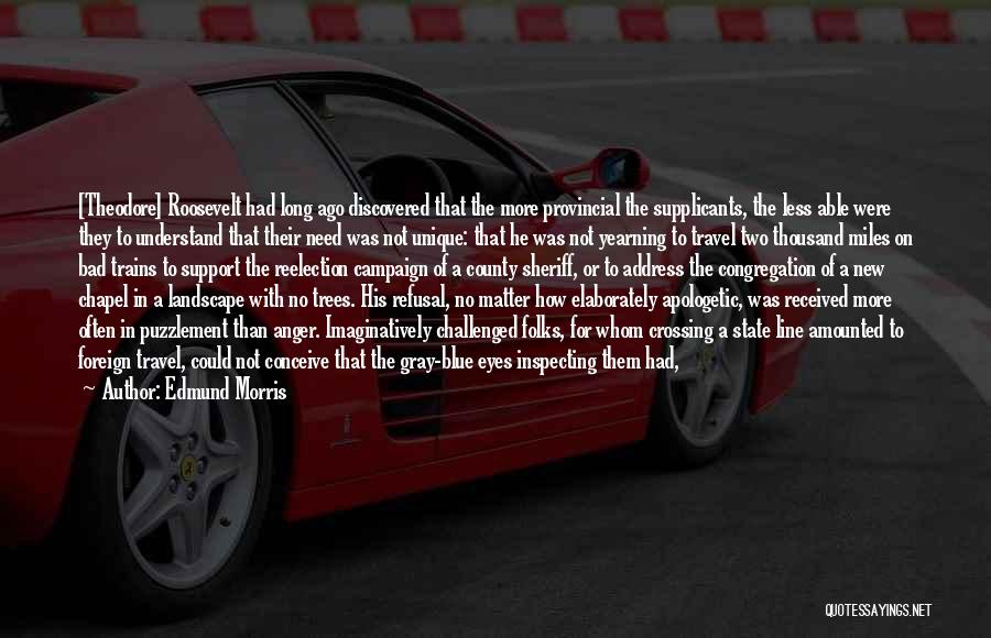 Edmund Morris Quotes: [theodore] Roosevelt Had Long Ago Discovered That The More Provincial The Supplicants, The Less Able Were They To Understand That