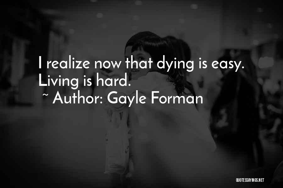 Gayle Forman Quotes: I Realize Now That Dying Is Easy. Living Is Hard.