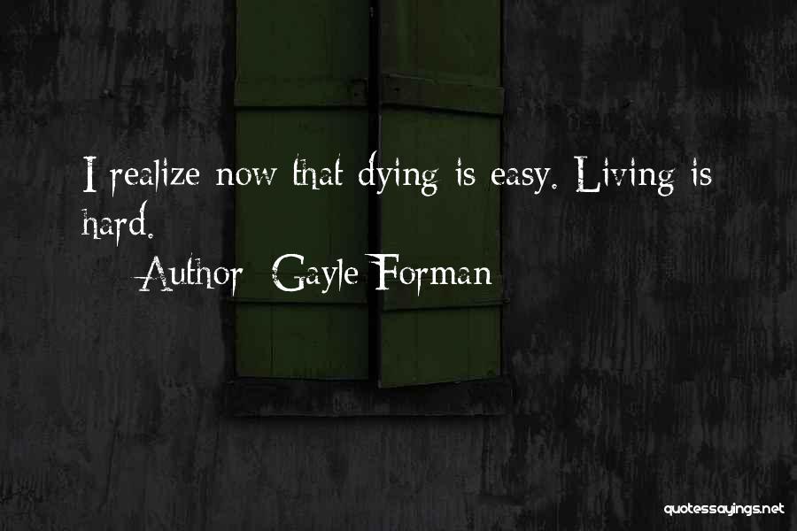 Gayle Forman Quotes: I Realize Now That Dying Is Easy. Living Is Hard.