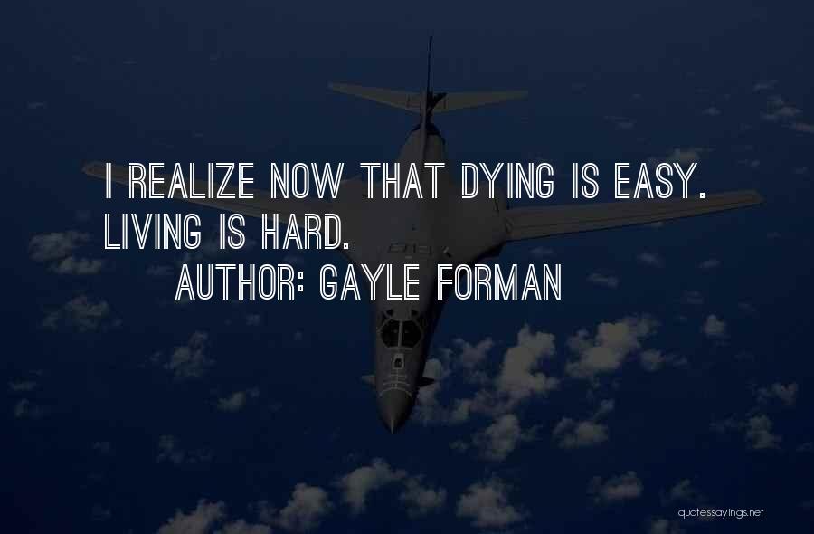 Gayle Forman Quotes: I Realize Now That Dying Is Easy. Living Is Hard.