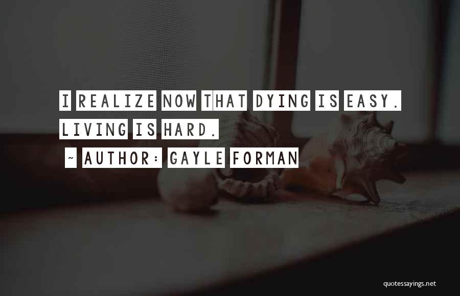 Gayle Forman Quotes: I Realize Now That Dying Is Easy. Living Is Hard.