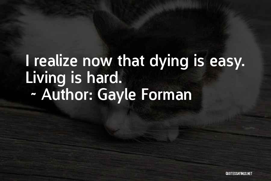 Gayle Forman Quotes: I Realize Now That Dying Is Easy. Living Is Hard.