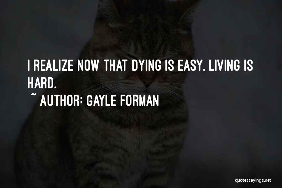 Gayle Forman Quotes: I Realize Now That Dying Is Easy. Living Is Hard.