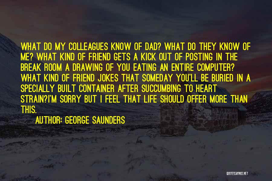 George Saunders Quotes: What Do My Colleagues Know Of Dad? What Do They Know Of Me? What Kind Of Friend Gets A Kick