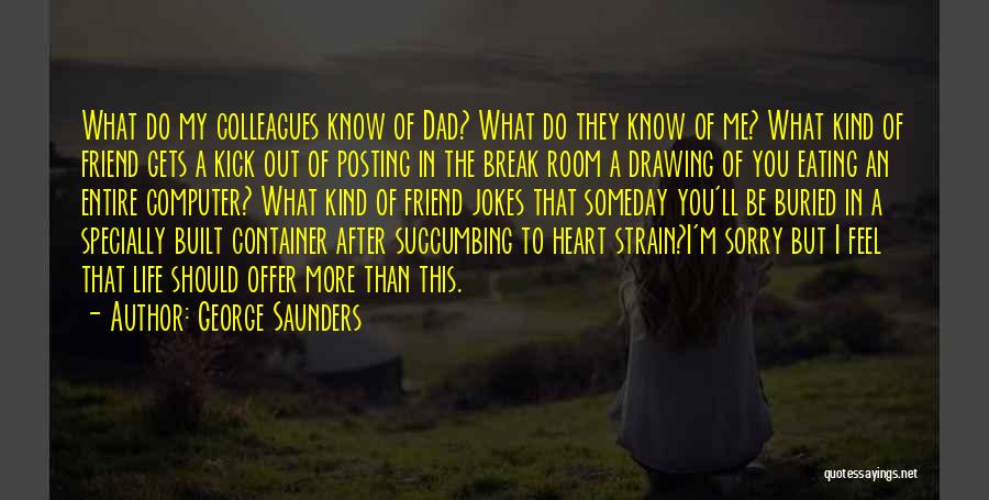 George Saunders Quotes: What Do My Colleagues Know Of Dad? What Do They Know Of Me? What Kind Of Friend Gets A Kick