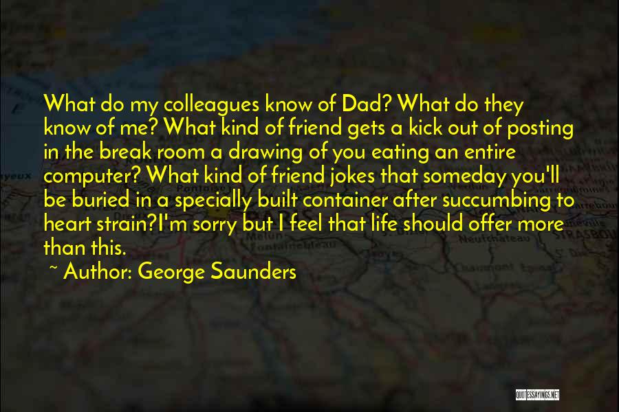 George Saunders Quotes: What Do My Colleagues Know Of Dad? What Do They Know Of Me? What Kind Of Friend Gets A Kick