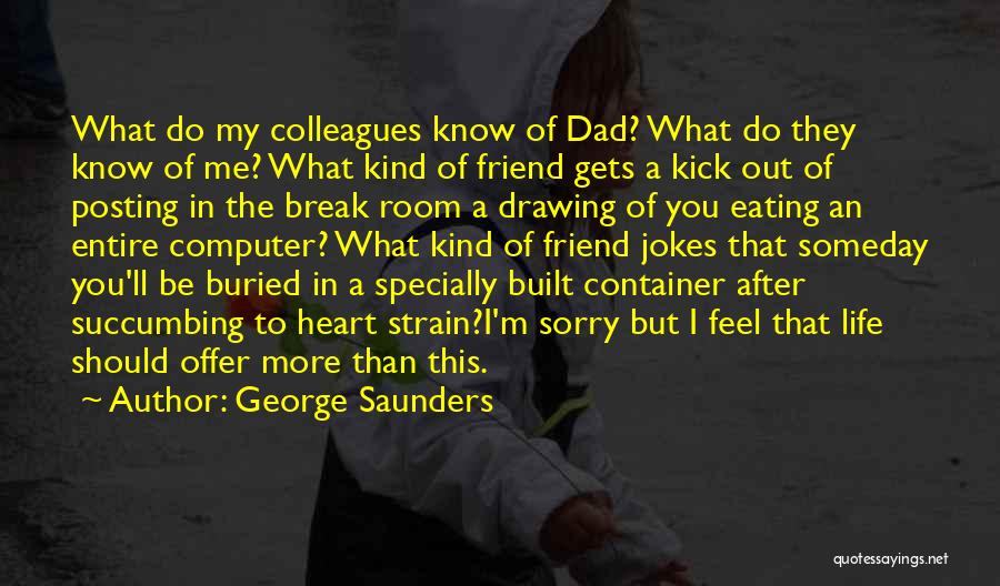 George Saunders Quotes: What Do My Colleagues Know Of Dad? What Do They Know Of Me? What Kind Of Friend Gets A Kick