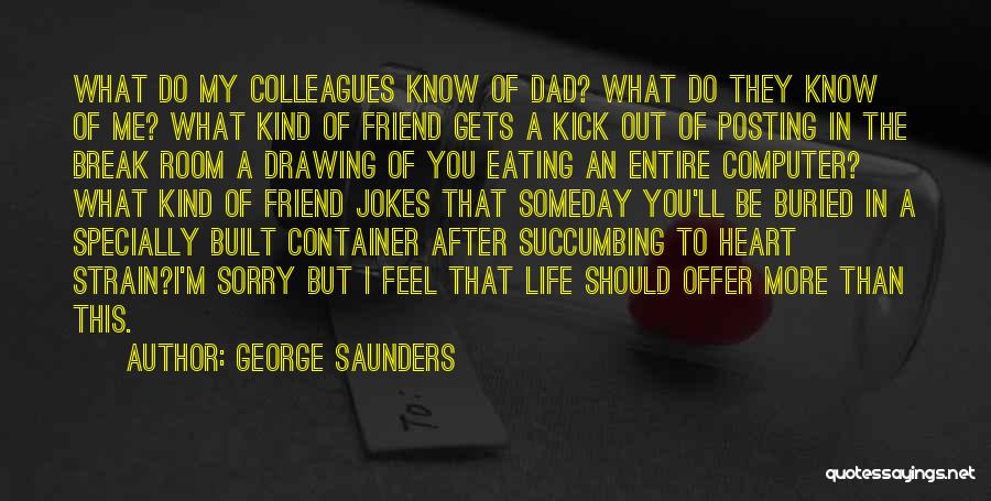 George Saunders Quotes: What Do My Colleagues Know Of Dad? What Do They Know Of Me? What Kind Of Friend Gets A Kick