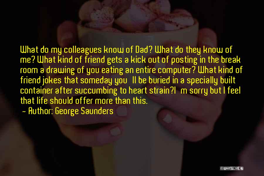 George Saunders Quotes: What Do My Colleagues Know Of Dad? What Do They Know Of Me? What Kind Of Friend Gets A Kick