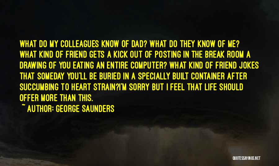 George Saunders Quotes: What Do My Colleagues Know Of Dad? What Do They Know Of Me? What Kind Of Friend Gets A Kick