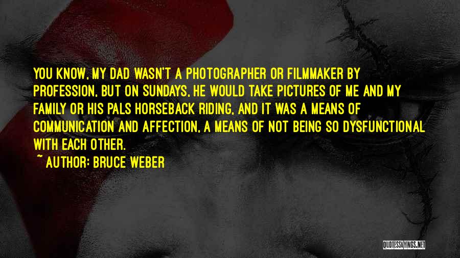 Bruce Weber Quotes: You Know, My Dad Wasn't A Photographer Or Filmmaker By Profession, But On Sundays, He Would Take Pictures Of Me