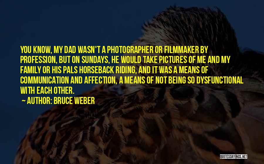 Bruce Weber Quotes: You Know, My Dad Wasn't A Photographer Or Filmmaker By Profession, But On Sundays, He Would Take Pictures Of Me