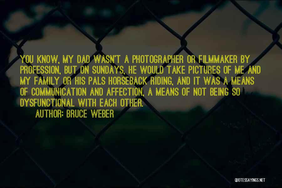 Bruce Weber Quotes: You Know, My Dad Wasn't A Photographer Or Filmmaker By Profession, But On Sundays, He Would Take Pictures Of Me