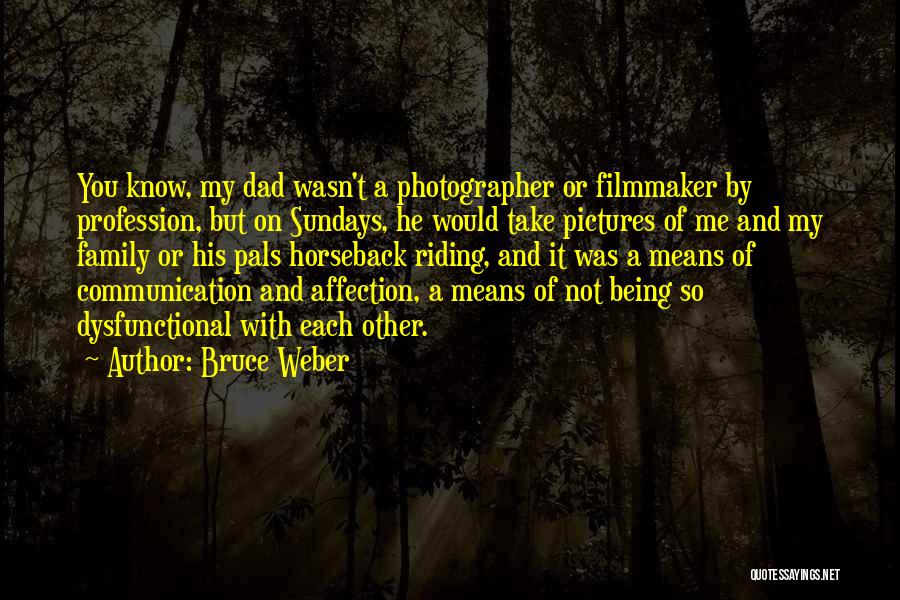 Bruce Weber Quotes: You Know, My Dad Wasn't A Photographer Or Filmmaker By Profession, But On Sundays, He Would Take Pictures Of Me