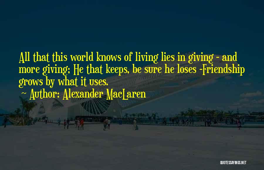 Alexander MacLaren Quotes: All That This World Knows Of Living Lies In Giving - And More Giving; He That Keeps, Be Sure He
