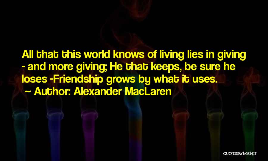 Alexander MacLaren Quotes: All That This World Knows Of Living Lies In Giving - And More Giving; He That Keeps, Be Sure He