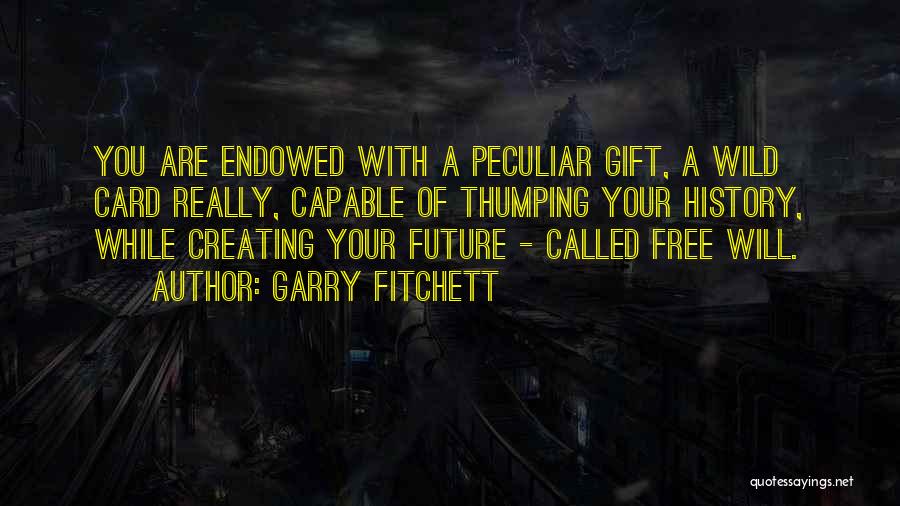 Garry Fitchett Quotes: You Are Endowed With A Peculiar Gift, A Wild Card Really, Capable Of Thumping Your History, While Creating Your Future