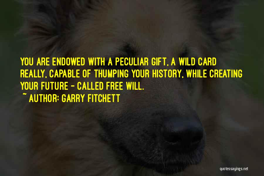 Garry Fitchett Quotes: You Are Endowed With A Peculiar Gift, A Wild Card Really, Capable Of Thumping Your History, While Creating Your Future