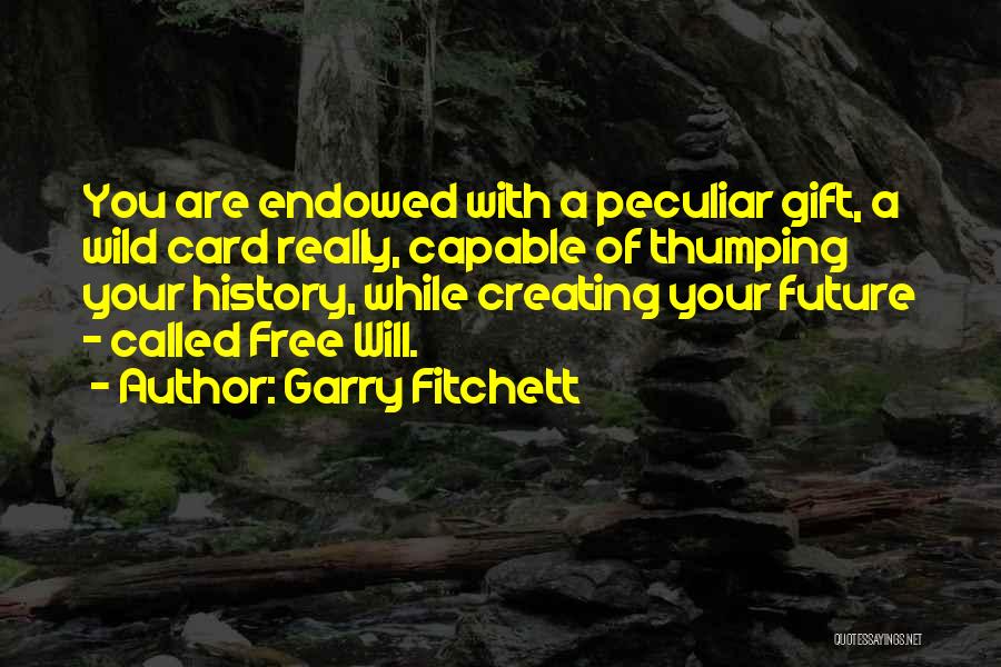 Garry Fitchett Quotes: You Are Endowed With A Peculiar Gift, A Wild Card Really, Capable Of Thumping Your History, While Creating Your Future