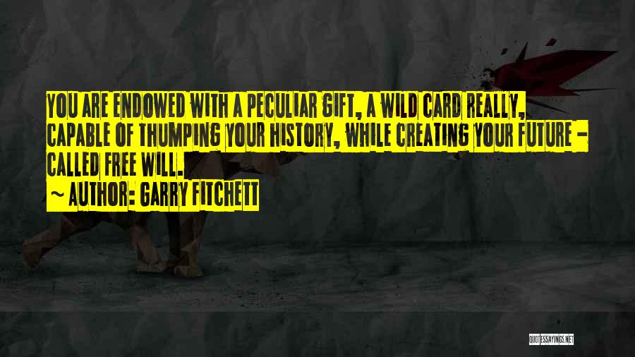 Garry Fitchett Quotes: You Are Endowed With A Peculiar Gift, A Wild Card Really, Capable Of Thumping Your History, While Creating Your Future