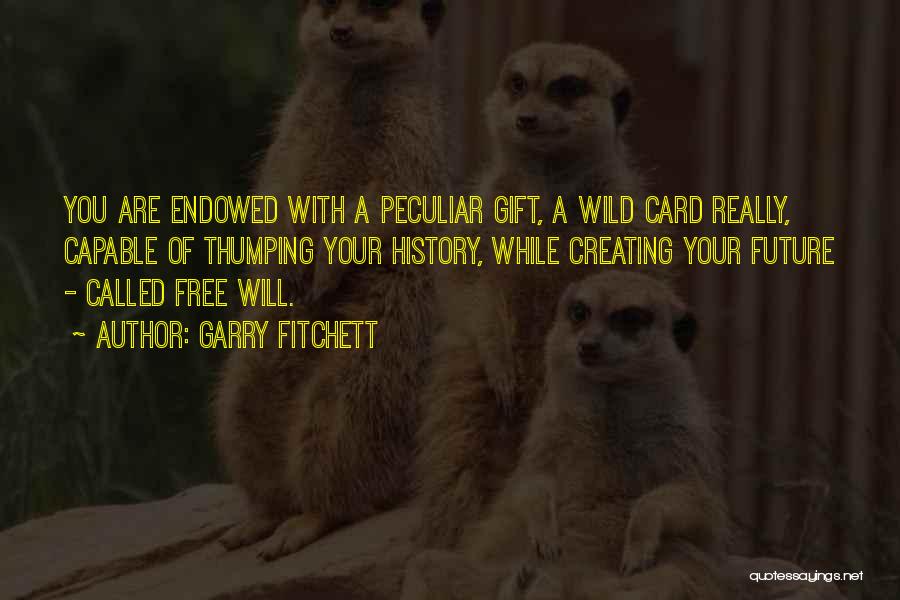 Garry Fitchett Quotes: You Are Endowed With A Peculiar Gift, A Wild Card Really, Capable Of Thumping Your History, While Creating Your Future