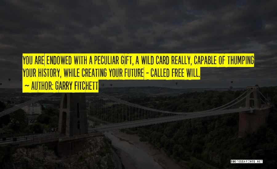 Garry Fitchett Quotes: You Are Endowed With A Peculiar Gift, A Wild Card Really, Capable Of Thumping Your History, While Creating Your Future