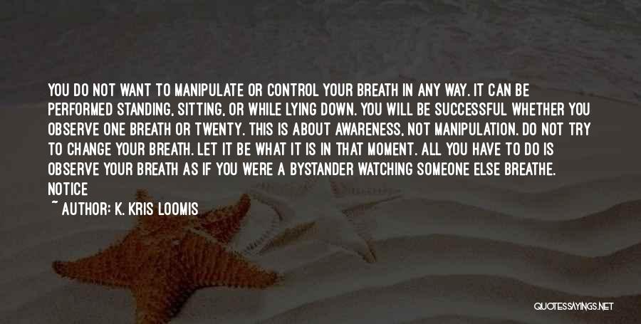 K. Kris Loomis Quotes: You Do Not Want To Manipulate Or Control Your Breath In Any Way. It Can Be Performed Standing, Sitting, Or