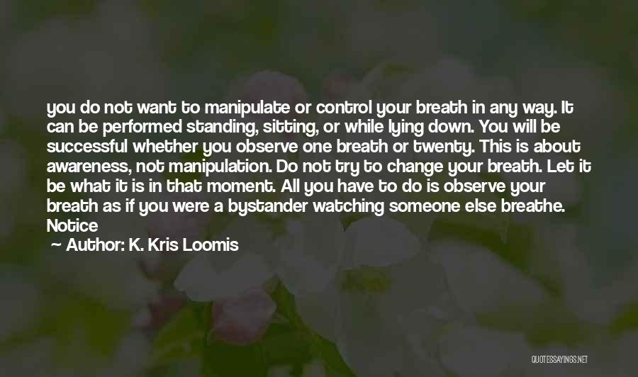 K. Kris Loomis Quotes: You Do Not Want To Manipulate Or Control Your Breath In Any Way. It Can Be Performed Standing, Sitting, Or