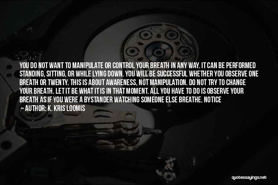 K. Kris Loomis Quotes: You Do Not Want To Manipulate Or Control Your Breath In Any Way. It Can Be Performed Standing, Sitting, Or