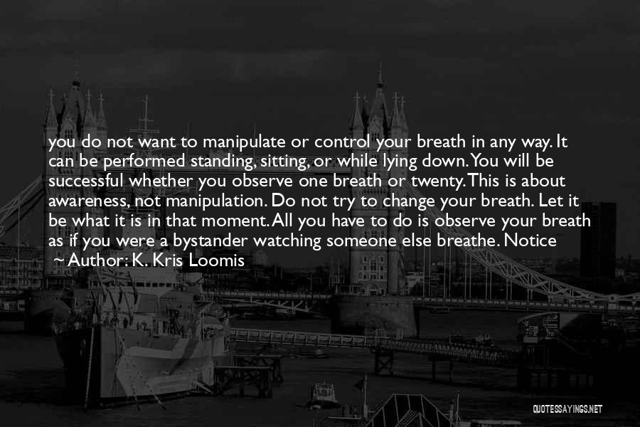 K. Kris Loomis Quotes: You Do Not Want To Manipulate Or Control Your Breath In Any Way. It Can Be Performed Standing, Sitting, Or