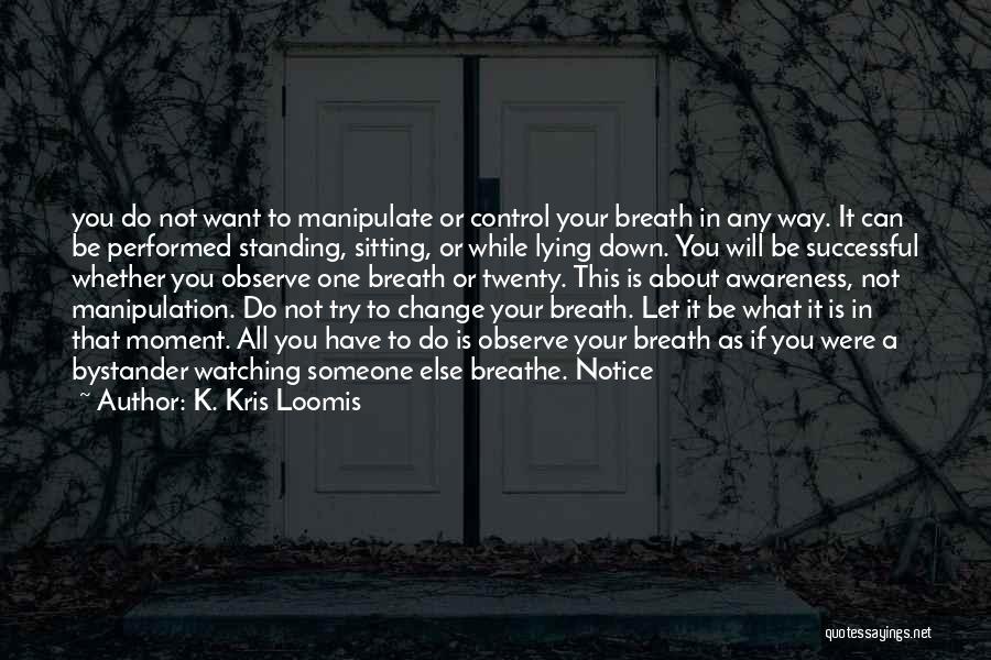 K. Kris Loomis Quotes: You Do Not Want To Manipulate Or Control Your Breath In Any Way. It Can Be Performed Standing, Sitting, Or