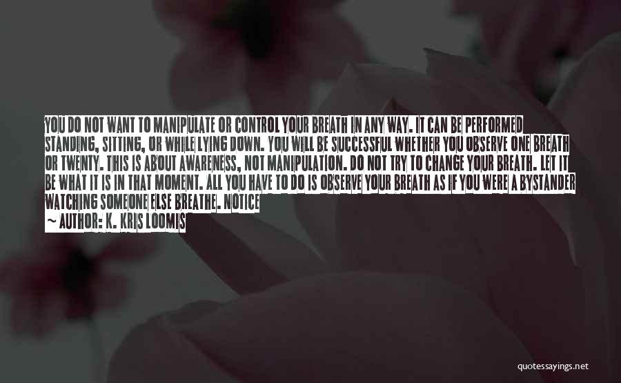 K. Kris Loomis Quotes: You Do Not Want To Manipulate Or Control Your Breath In Any Way. It Can Be Performed Standing, Sitting, Or