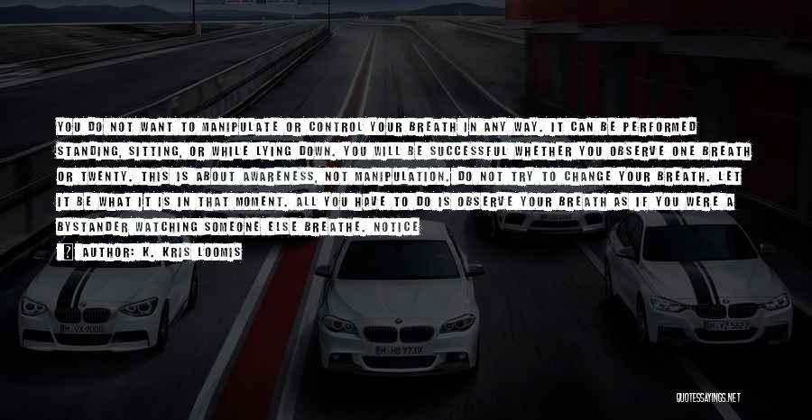 K. Kris Loomis Quotes: You Do Not Want To Manipulate Or Control Your Breath In Any Way. It Can Be Performed Standing, Sitting, Or