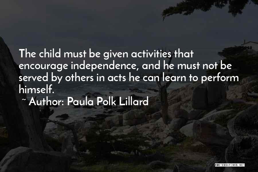 Paula Polk Lillard Quotes: The Child Must Be Given Activities That Encourage Independence, And He Must Not Be Served By Others In Acts He