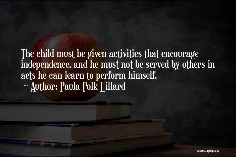 Paula Polk Lillard Quotes: The Child Must Be Given Activities That Encourage Independence, And He Must Not Be Served By Others In Acts He