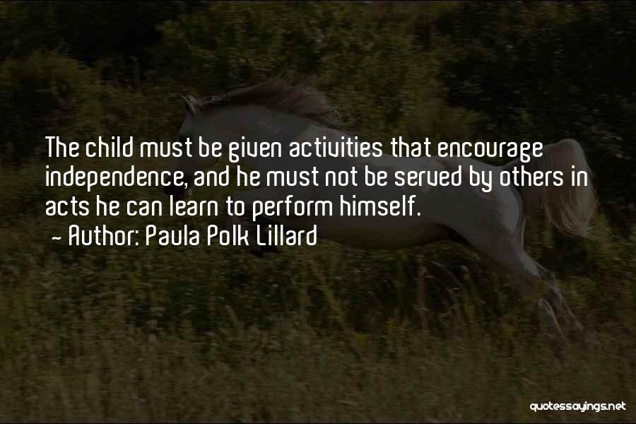 Paula Polk Lillard Quotes: The Child Must Be Given Activities That Encourage Independence, And He Must Not Be Served By Others In Acts He