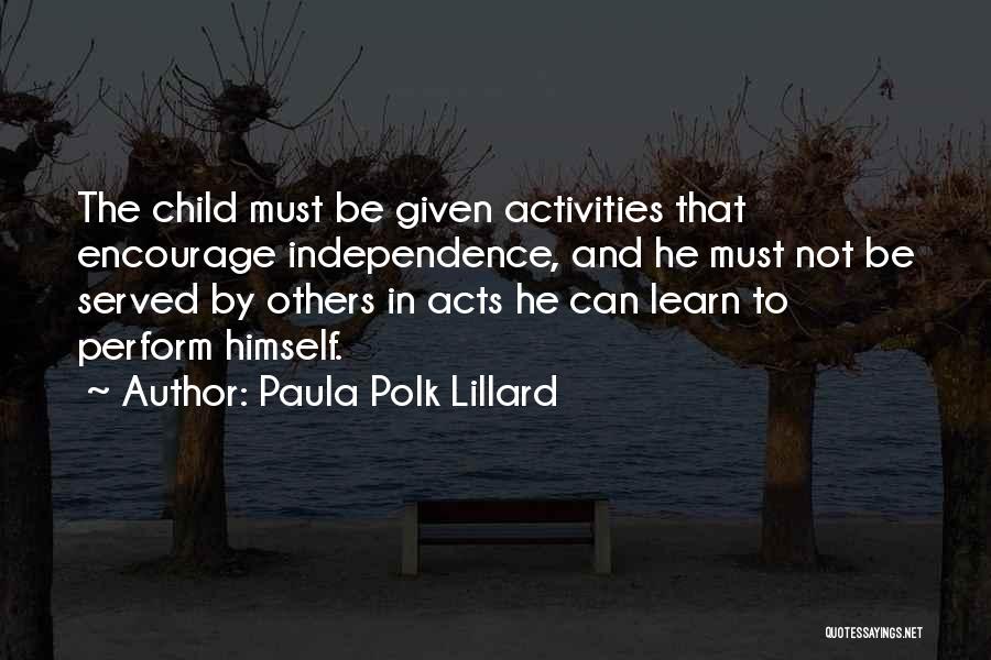 Paula Polk Lillard Quotes: The Child Must Be Given Activities That Encourage Independence, And He Must Not Be Served By Others In Acts He