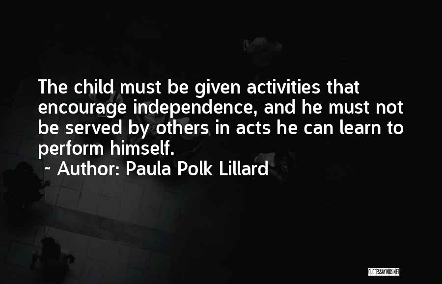 Paula Polk Lillard Quotes: The Child Must Be Given Activities That Encourage Independence, And He Must Not Be Served By Others In Acts He