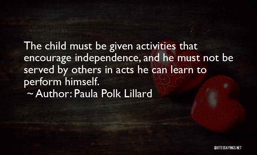 Paula Polk Lillard Quotes: The Child Must Be Given Activities That Encourage Independence, And He Must Not Be Served By Others In Acts He