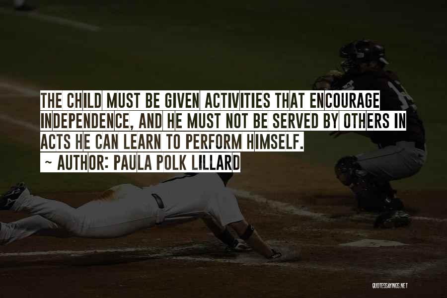 Paula Polk Lillard Quotes: The Child Must Be Given Activities That Encourage Independence, And He Must Not Be Served By Others In Acts He